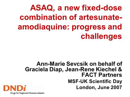 ASAQ, a new fixed-dose combination of artesunate-amodiaquine: progress and challenges Ann-Marie Sevcsik on behalf of Graciela Diap, Jean-Rene Kiechel &