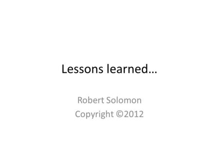 Lessons learned… Robert Solomon Copyright ©2012. Robert Solomon 25+ years building technology organizations, products and companies.