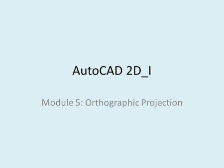 AutoCAD 2D_I Module 5: Orthographic Projection. Module Objectives identify surfaces in two-dimensional views from a given three-dimensional views. Demonstrate.