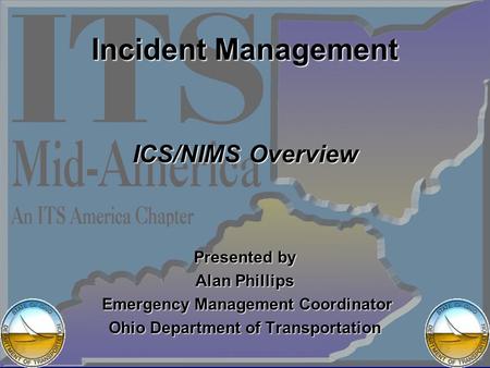 Incident Management ICS/NIMS Overview Presented by Alan Phillips Emergency Management Coordinator Emergency Management Coordinator Ohio Department of Transportation.