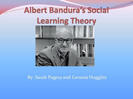 By: Sarah Pagesy and Genesis Hugghis. Albert Bandura Born December 4, 1925 in Alberta, Canada Received his B.A from the University of British Columbia.