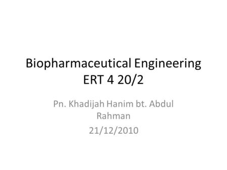 Biopharmaceutical Engineering ERT 4 20/2 Pn. Khadijah Hanim bt. Abdul Rahman 21/12/2010.