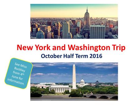 New York and Washington Trip October Half Term 2016 See Miss Buckley from 4 th June for information.