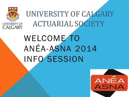 UNIVERSITY OF CALGARY A ACTUARIAL SOCIETY WELCOME TO ANÉA-ASNA 2014 INFO SESSION.