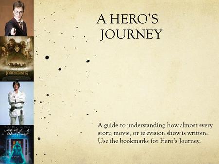 A HERO’S JOURNEY A guide to understanding how almost every story, movie, or television show is written. Use the bookmarks for Hero’s Journey.