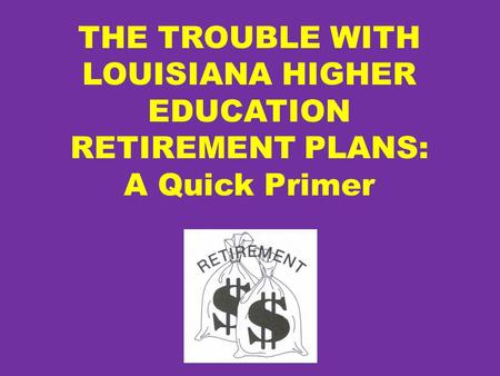 THE TROUBLE WITH LOUISIANA HIGHER EDUCATION RETIREMENT PLANS: A Quick Primer.