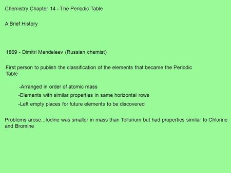 Chemistry Chapter 14 - The Periodic Table A Brief History 1869 - Dimitri Mendeleev (Russian chemist) First person to publish the classification of the.