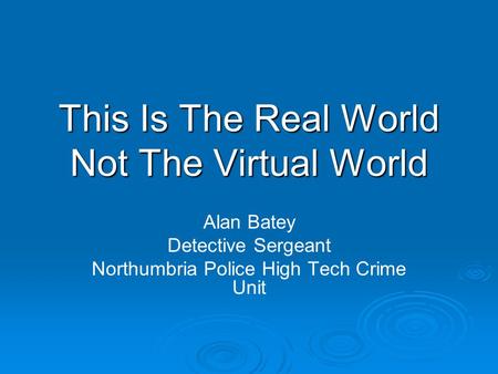 This Is The Real World Not The Virtual World Alan Batey Detective Sergeant Northumbria Police High Tech Crime Unit.