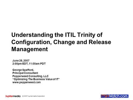 © 2007 Jupitermedia Corporation Understanding the ITIL Trinity of Configuration, Change and Release Management June 28, 2007 2:00pm EDT, 11:00am PDT George.