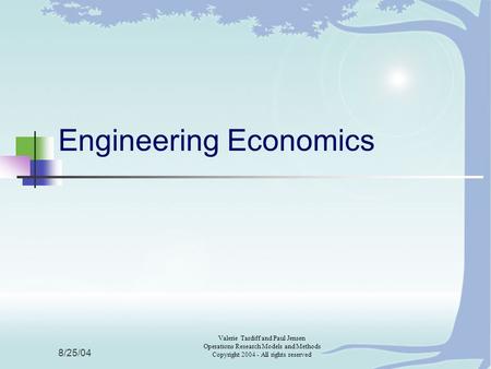 8/25/04 Valerie Tardiff and Paul Jensen Operations Research Models and Methods Copyright 2004 - All rights reserved Engineering Economics.