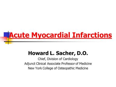 Acute Myocardial Infarctions Howard L. Sacher, D.O. Chief, Division of Cardiology Adjunct Clinical Associate Professor of Medicine New York College of.