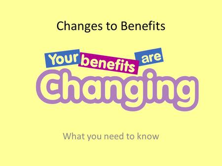 Changes to Benefits What you need to know. Introduction There are lots of changes that are happening to benefits This is because the government wants.