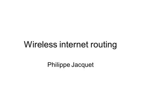 Wireless internet routing Philippe Jacquet. Internet and networking Internet –User plurality connected to –Sources plurality.