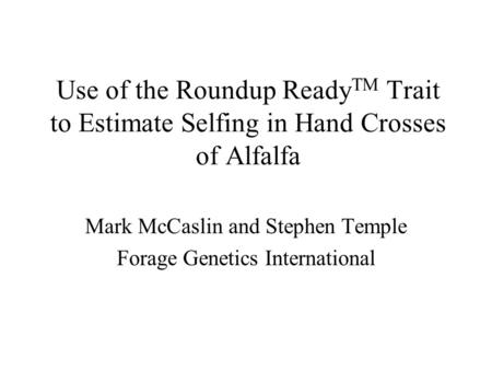 Use of the Roundup Ready TM Trait to Estimate Selfing in Hand Crosses of Alfalfa Mark McCaslin and Stephen Temple Forage Genetics International.