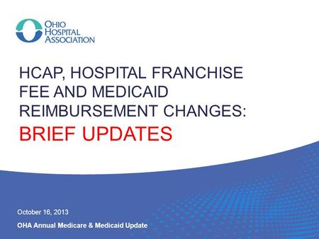 HCAP, HOSPITAL FRANCHISE FEE AND MEDICAID REIMBURSEMENT CHANGES: BRIEF UPDATES OHA Annual Medicare & Medicaid Update October 16, 2013.