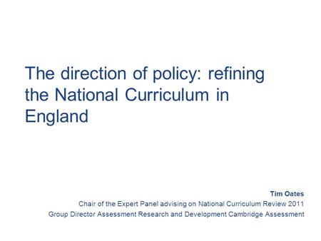 The direction of policy: refining the National Curriculum in England Tim Oates Chair of the Expert Panel advising on National Curriculum Review 2011 Group.