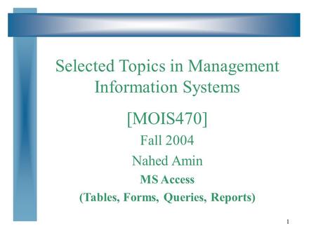 1 Selected Topics in Management Information Systems [MOIS470] Fall 2004 Nahed Amin MS Access (Tables, Forms, Queries, Reports)