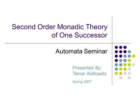 Second Order Monadic Theory of One Successor Presented By: Tamar Aizikowitz Spring 2007 Automata Seminar.