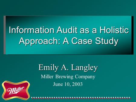 Information Audit as a Holistic Approach: A Case Study Emily A. Langley Miller Brewing Company June 10, 2003.