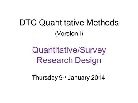 DTC Quantitative Methods (Version I) Quantitative/Survey Research Design Thursday 9th January 2014.