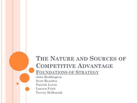 T HE N ATURE AND S OURCES OF C OMPETITIVE A DVANTAGE F OUNDATIONS OF S TRATEGY John Beddington Scott Bearden Patrick Lewis Lauren Frick Trevor McDonald.