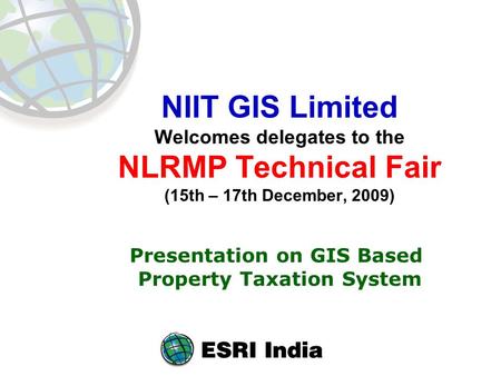 NIIT GIS Limited Welcomes delegates to the NLRMP Technical Fair (15th – 17th December, 2009) Presentation on GIS Based Property Taxation System.