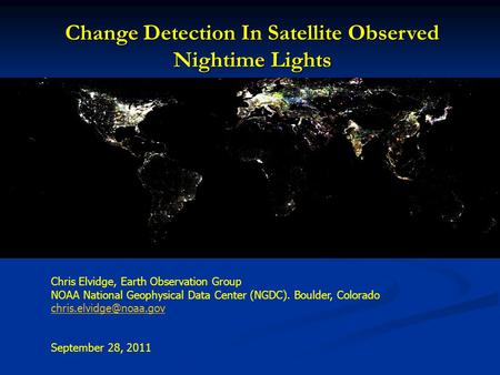 Change Detection In Satellite Observed Nightime Lights Chris Elvidge, Earth Observation Group NOAA National Geophysical Data Center (NGDC). Boulder, Colorado.