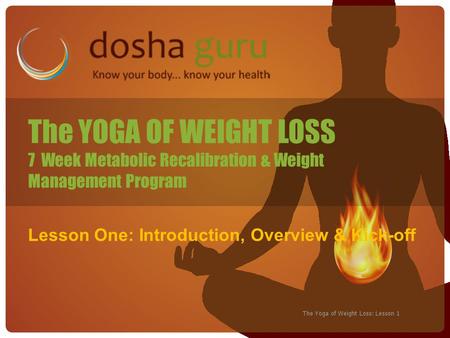 The Yoga of Weight Loss: Lesson 1 The YOGA OF WEIGHT LOSS 7 Week Metabolic Recalibration & Weight Management Program Lesson One: Introduction, Overview.