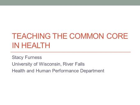 TEACHING THE COMMON CORE IN HEALTH Stacy Furness University of Wisconsin, River Falls Health and Human Performance Department.