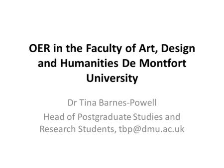 OER in the Faculty of Art, Design and Humanities De Montfort University Dr Tina Barnes-Powell Head of Postgraduate Studies and Research Students,