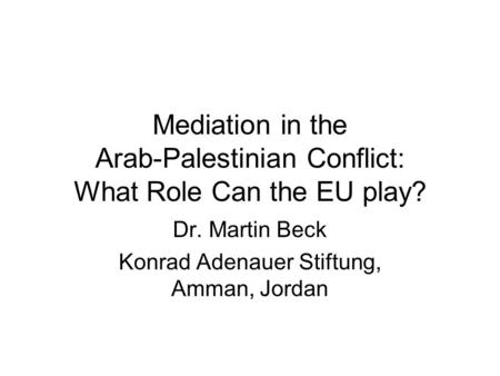 Mediation in the Arab-Palestinian Conflict: What Role Can the EU play? Dr. Martin Beck Konrad Adenauer Stiftung, Amman, Jordan.