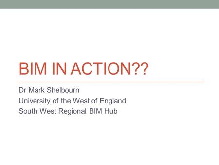 BIM IN ACTION?? Dr Mark Shelbourn University of the West of England South West Regional BIM Hub.