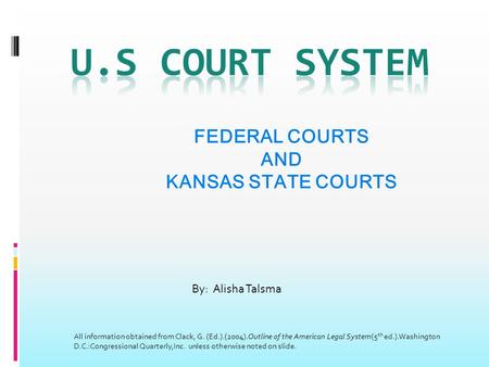 FEDERAL COURTS AND KANSAS STATE COURTS By: Alisha Talsma All information obtained from Clack, G. (Ed.).(2004).Outline of the American Legal System(5 th.