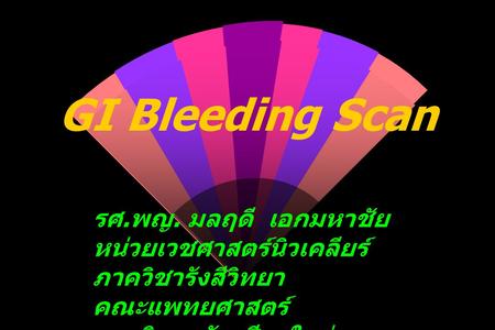 GI Bleeding Scan รศ. พญ. มลฤดี เอกมหาชัย หน่วยเวชศาสตร์นิวเคลียร์ ภาควิชารังสีวิทยา คณะแพทยศาสตร์ มหาวิทยาลัยเชียงใหม่