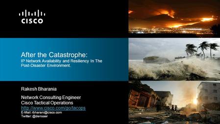 After the Catastrophe: IP Network Availability and Resiliency In The Post-Disaster Environment. Rakesh Bharania Network Consulting Engineer Cisco Tactical.