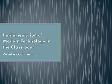 -What works for me….. Be more efficient Engage your students Teach concepts in new ways Make those old lessons fun and new by adding tech We live in a.