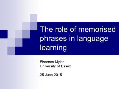 The role of memorised phrases in language learning Florence Myles University of Essex 25 June 2015.