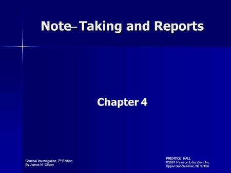 Criminal Investigation, 7 th Edition By James N. Gilbert PRENTICE HALL ©2007 Pearson Education, Inc. Upper Saddle River, NJ 07458 Note ̶ Taking and Reports.