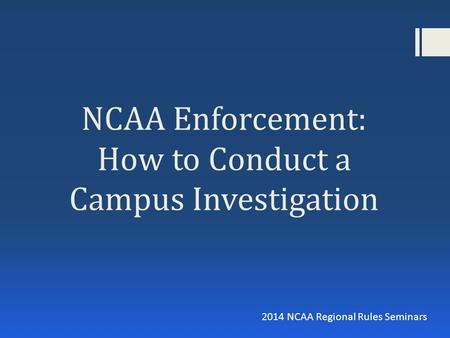 NCAA Enforcement: How to Conduct a Campus Investigation 2014 NCAA Regional Rules Seminars.