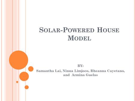 S OLAR -P OWERED H OUSE M ODEL BY: Samantha Lai, Ninna Limjoco, Rheanna Cayetano, and Armina Guelas.