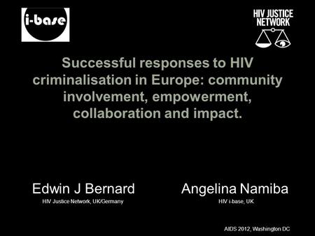 AIDS 2012, Washington DC Successful responses to HIV criminalisation in Europe: community involvement, empowerment, collaboration and impact. Edwin J Bernard.