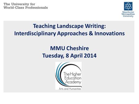 Teaching Landscape Writing: Interdisciplinary Approaches & Innovations MMU Cheshire Tuesday, 8 April 2014.