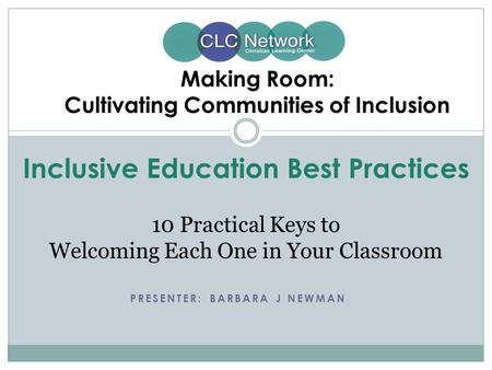 PRESENTER: BARBARA J NEWMAN Making Room: Cultivating Communities of Inclusion Inclusive Education Best Practices 10 Practical Keys to Welcoming Each One.