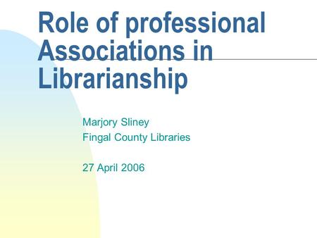 Role of professional Associations in Librarianship Marjory Sliney Fingal County Libraries 27 April 2006.