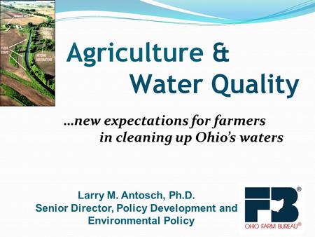 …new expectations for farmers in cleaning up Ohio’s waters Agriculture & Water Quality Larry M. Antosch, Ph.D. Senior Director, Policy Development and.