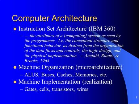 1 Computer Architecture Instruction Set Architecture (IBM 360) –… the attributes of a [computing] system as seen by the programmer. I.e. the conceptual.