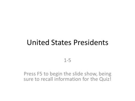 United States Presidents 1-5 Press F5 to begin the slide show, being sure to recall information for the Quiz!