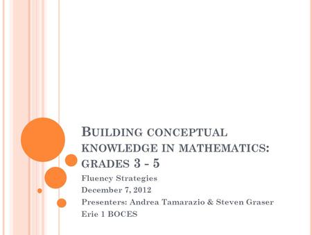 B UILDING CONCEPTUAL KNOWLEDGE IN MATHEMATICS : GRADES 3 - 5 Fluency Strategies December 7, 2012 Presenters: Andrea Tamarazio & Steven Graser Erie 1 BOCES.