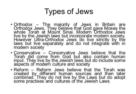 Types of Jews Orthodox – The majority of Jews in Britain are Orthodox Jews. They believe that God gave Moses the whole Torah at Mount Sinai. Modern Orthodox.