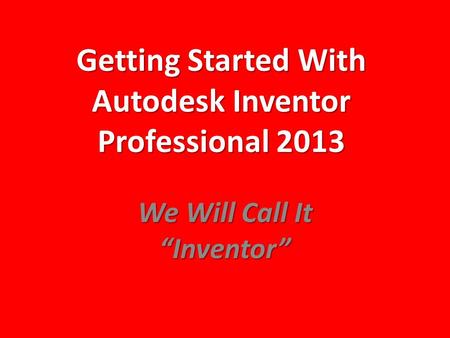 Getting Started With Autodesk Inventor Professional 2013 We Will Call It “Inventor”